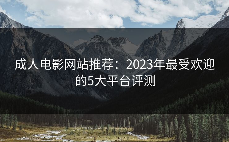 成人电影网站推荐:2023年最受欢迎的5大平台评测 成人电影网站推荐:2023年最受欢迎的5大平台评测