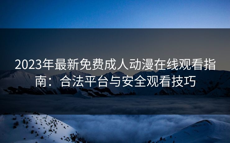 2023年最新免费成人动漫在线观看指南：合法平台与安全观看技巧