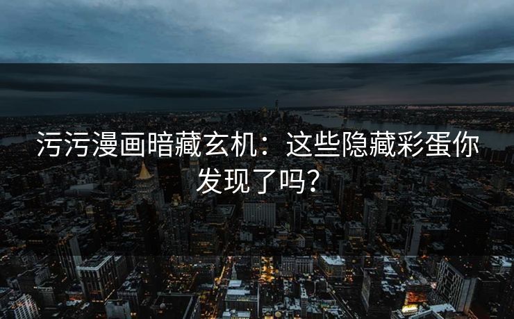 污污漫画暗藏玄机：这些隐藏彩蛋你发现了吗？