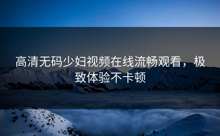 高清无码少妇视频在线流畅观看，极致体验不卡顿