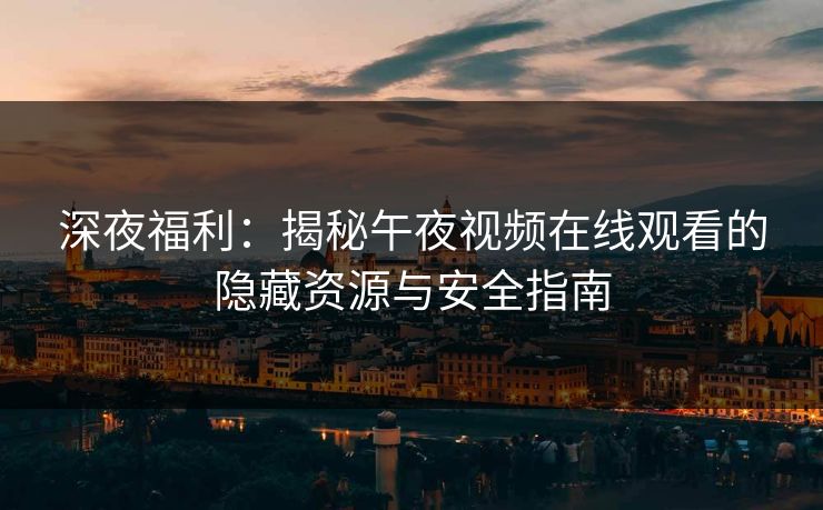深夜福利：揭秘午夜视频在线观看的隐藏资源与安全指南