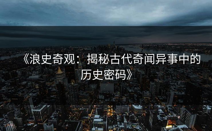 《浪史奇观：揭秘古代奇闻异事中的历史密码》