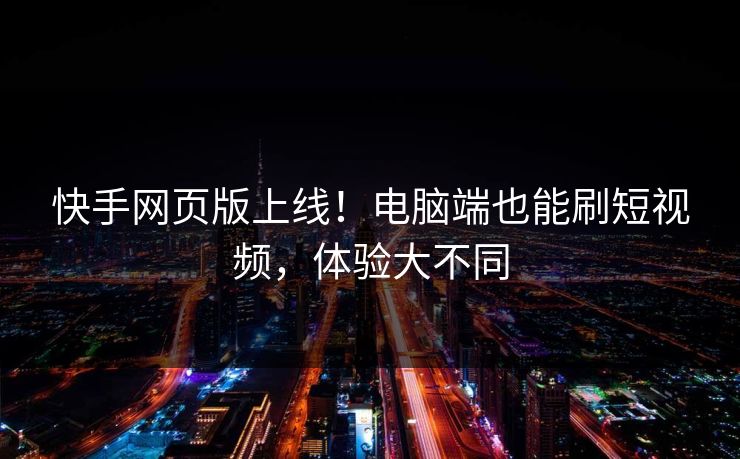快手网页版上线！电脑端也能刷短视频，体验大不同