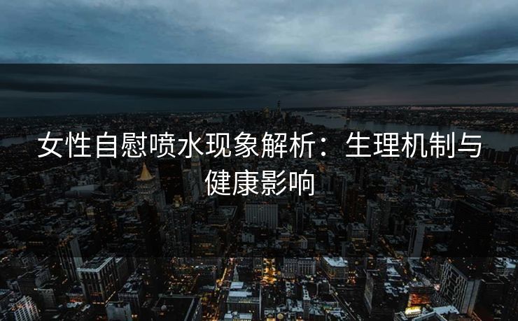 女性自慰喷水现象解析：生理机制与健康影响