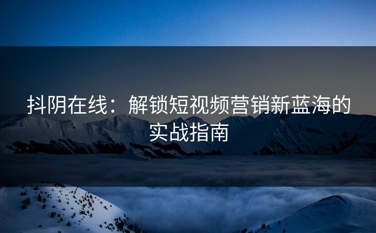 抖阴在线:解锁短视频营销新蓝海的实战指南