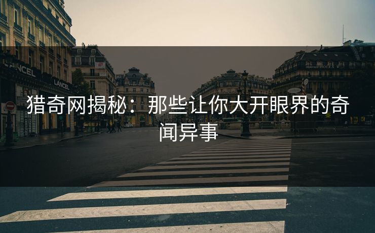 猎奇网揭秘：那些让你大开眼界的奇闻异事
