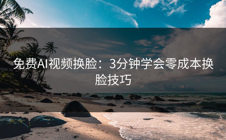 免费AI视频换脸：3分钟学会零成本换脸技巧