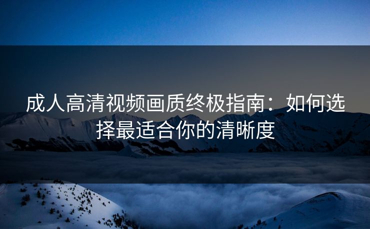 成人高清视频画质终极指南：如何选择最适合你的清晰度