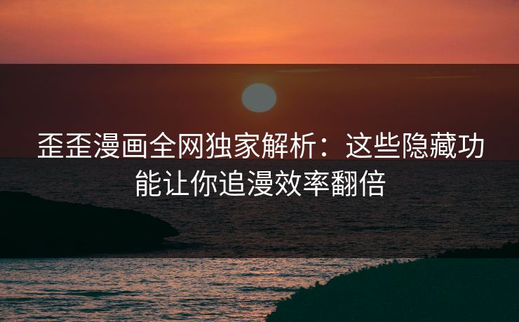 歪歪漫画全网独家解析：这些隐藏功能让你追漫效率翻倍