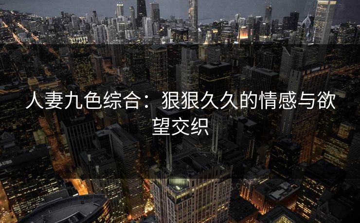 人妻九色综合：狠狠久久的情感与欲望交织