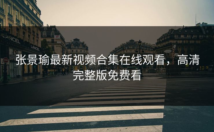 张景瑜最新视频合集在线观看,高清完整版免费看 张景瑜最新视频合集在线观看,高清完整版免费看