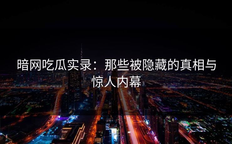 暗网吃瓜实录：那些被隐藏的真相与惊人内幕