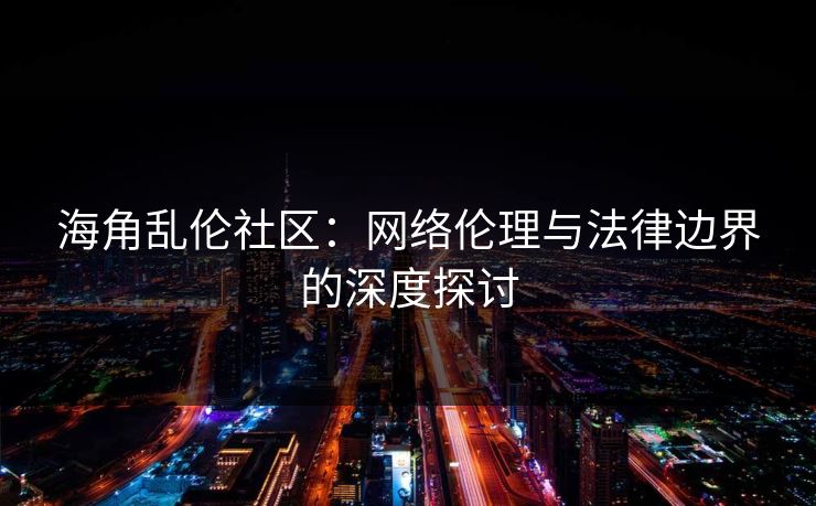 海角乱伦社区:网络伦理与法律边界的深度探讨