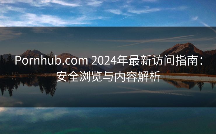 Pornhub.com 2024年最新访问指南:安全浏览与内容解析 Pornhub.com 2024年最新访问指南:安全浏览与内容解析