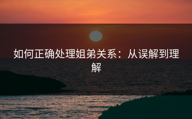 如何正确处理姐弟关系:从误解到理解