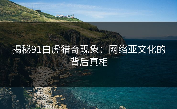 揭秘91白虎猎奇现象：网络亚文化的背后真相