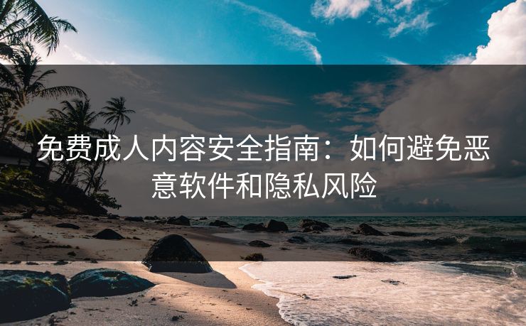 免费成人内容安全指南：如何避免恶意软件和隐私风险