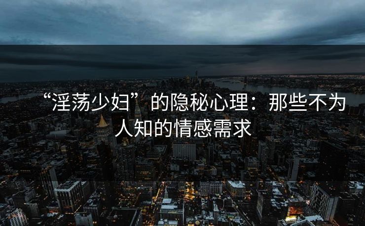 “淫荡少妇”的隐秘心理:那些不为人知的情感需求
