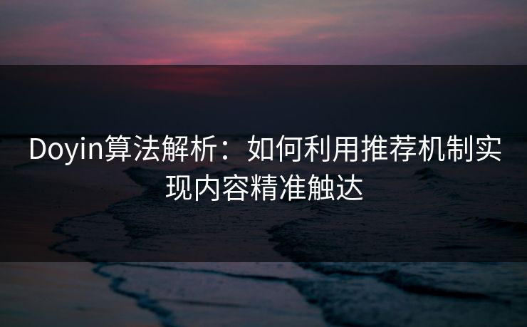 Doyin算法解析：如何利用推荐机制实现内容精准触达