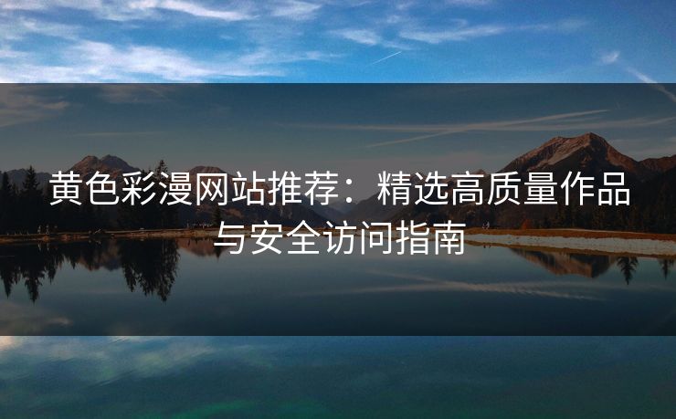 黄色彩漫网站推荐：精选高质量作品与安全访问指南