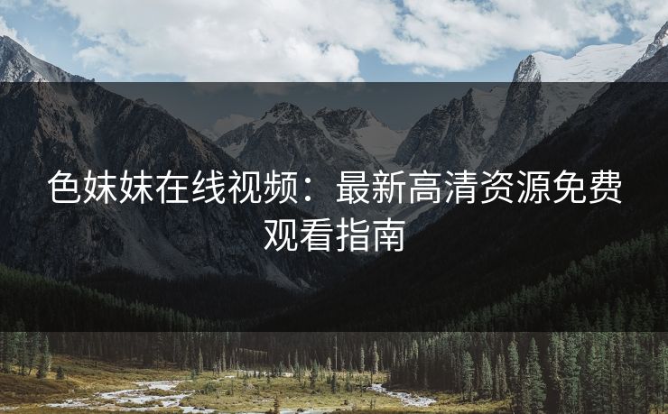 色妺妺在线视频:最新高清资源免费观看指南