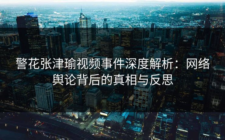 警花张津瑜视频事件深度解析:网络舆论背后的真相与反思