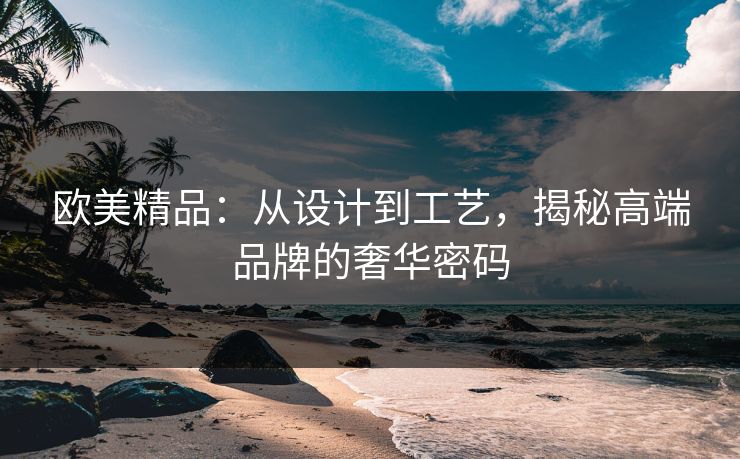 欧美精品：从设计到工艺，揭秘高端品牌的奢华密码