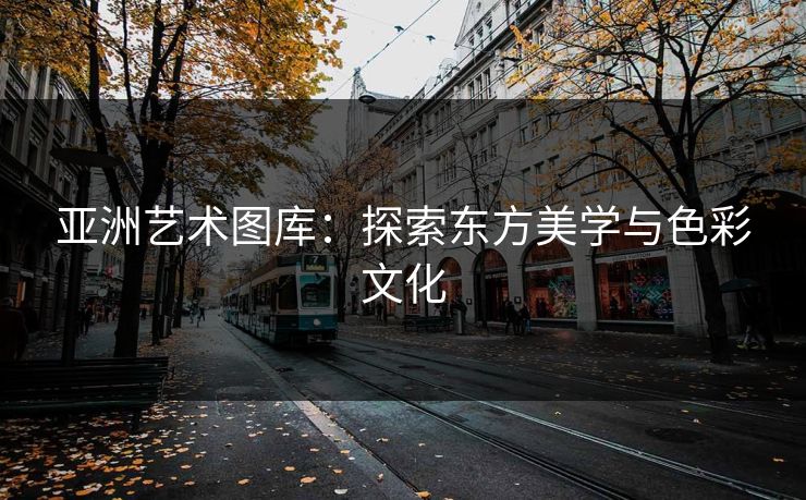 亚洲艺术图库：探索东方美学与色彩文化
