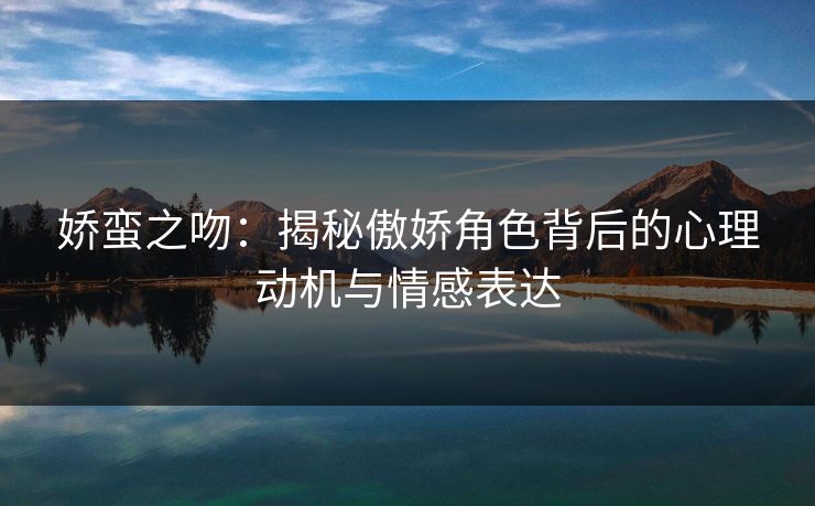 娇蛮之吻：揭秘傲娇角色背后的心理动机与情感表达