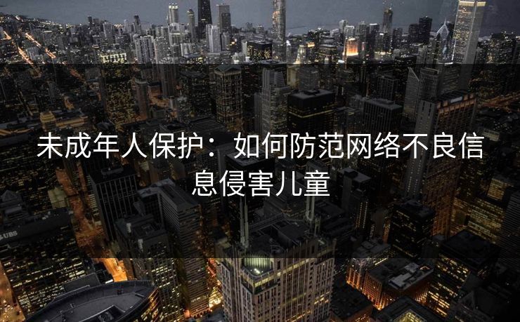 未成年人保护:如何防范网络不良信息侵害儿童