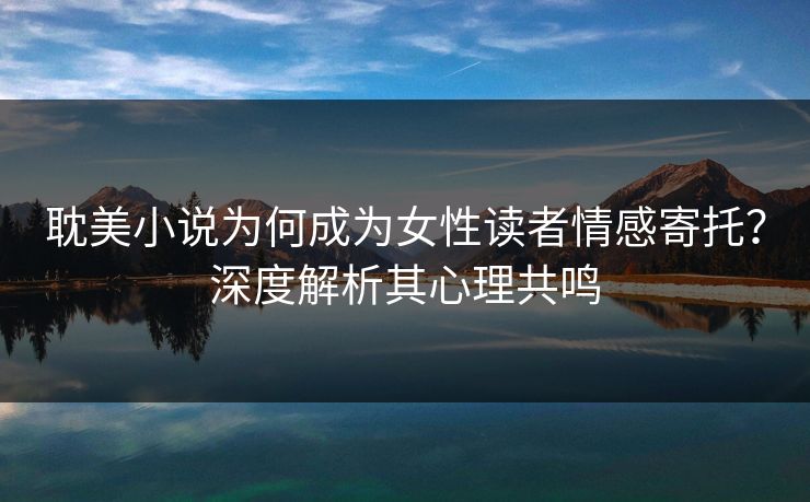 耽美小说为何成为女性读者情感寄托？深度解析其心理共鸣