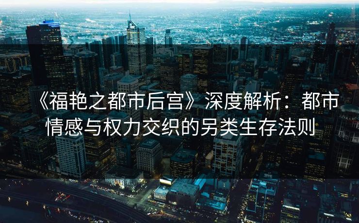 《福艳之都市后宫》深度解析：都市情感与权力交织的另类生存法则