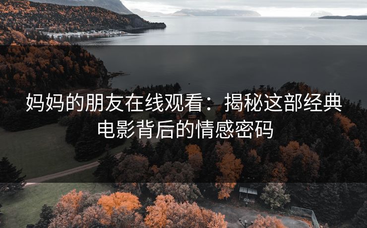 妈妈的朋友在线观看:揭秘这部经典电影背后的情感密码