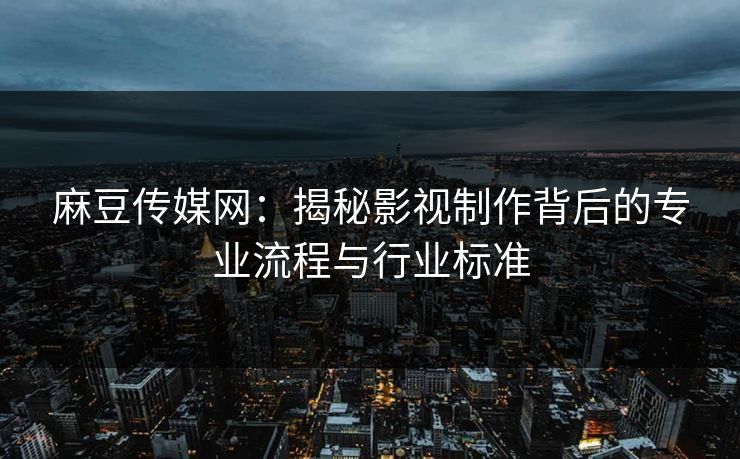 麻豆传媒网：揭秘影视制作背后的专业流程与行业标准