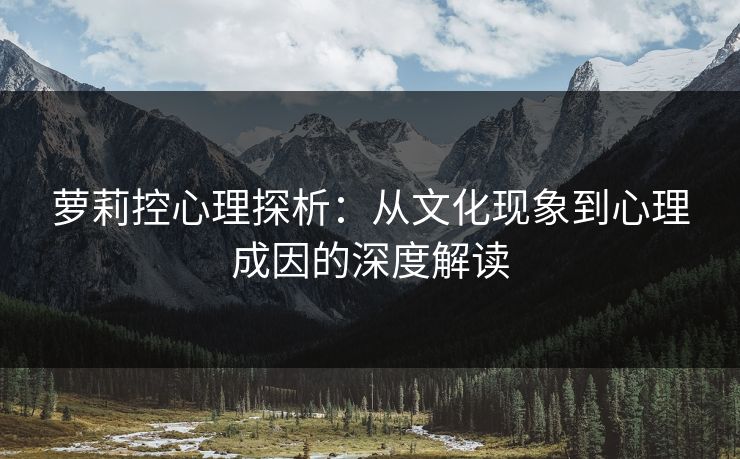 萝莉控心理探析：从文化现象到心理成因的深度解读