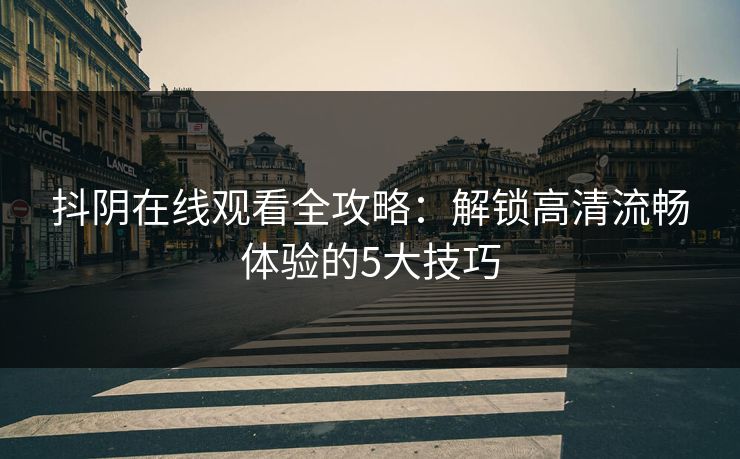 抖阴在线观看全攻略:解锁高清流畅体验的5大技巧