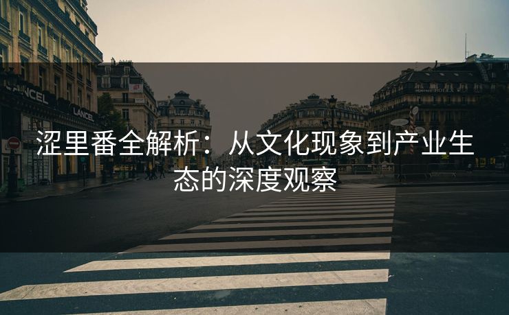 涩里番全解析：从文化现象到产业生态的深度观察