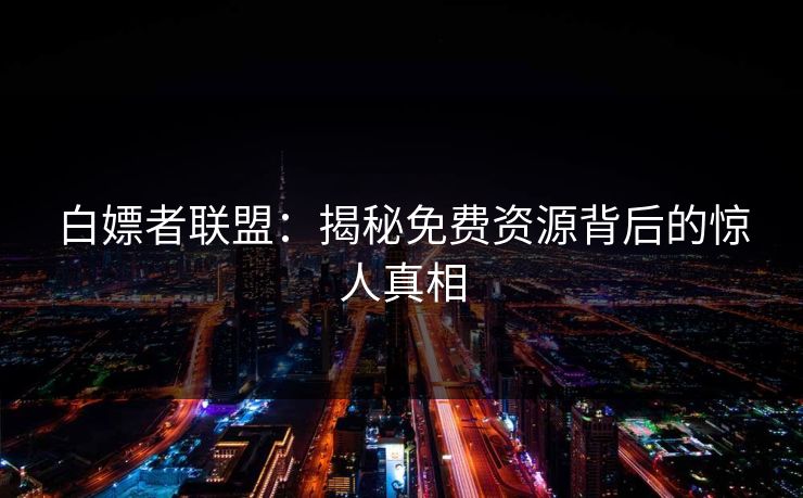 白嫖者联盟:揭秘免费资源背后的惊人真相