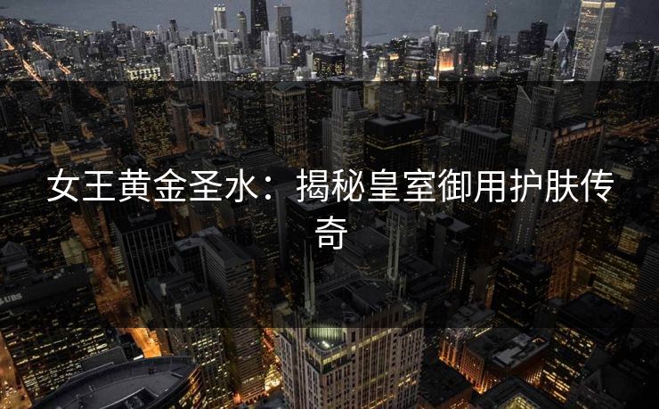 女王黄金圣水：揭秘皇室御用护肤传奇