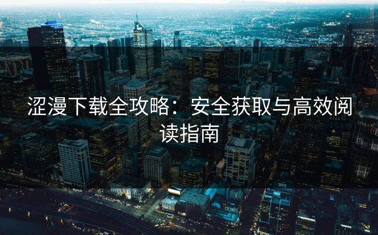 涩漫下载全攻略:安全获取与高效阅读指南 涩漫下载全攻略:安全获取与高效阅读指南