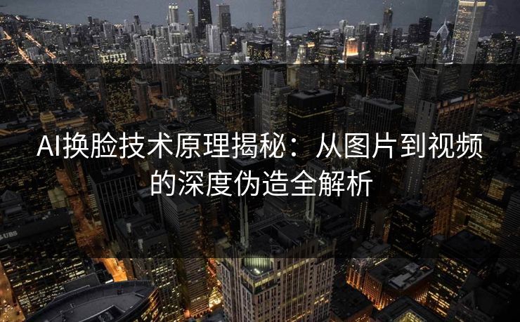 AI换脸技术原理揭秘：从图片到视频的深度伪造全解析