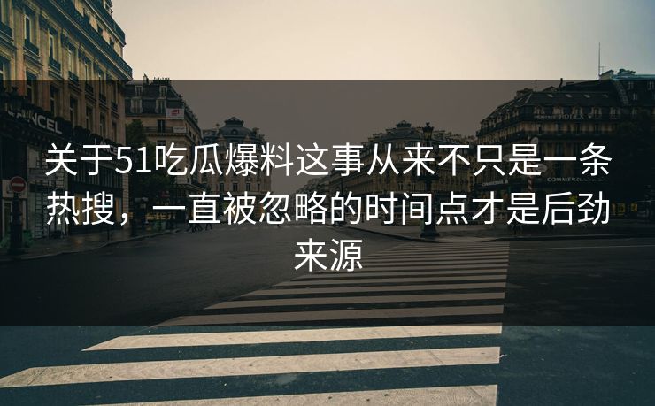 关于51吃瓜爆料这事从来不只是一条热搜,一直被忽略的时间点才是后劲来源