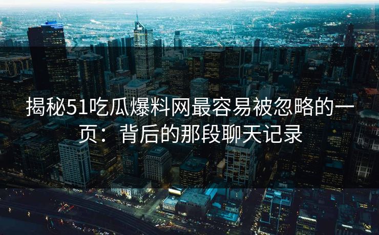 揭秘51吃瓜爆料网最容易被忽略的一页:背后的那段聊天记录