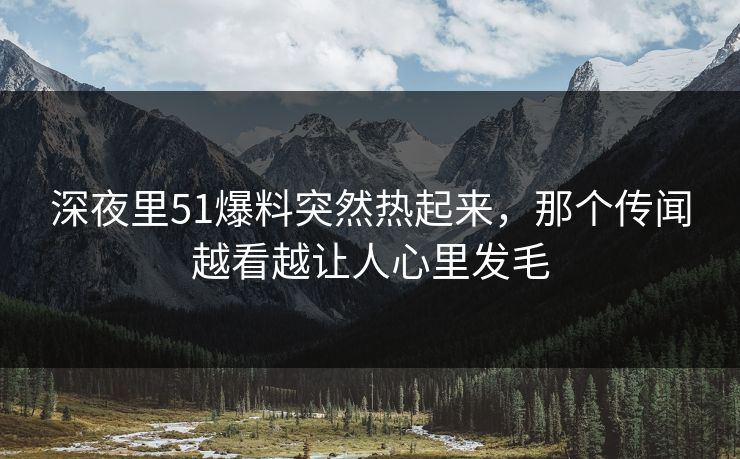 深夜里51爆料突然热起来,那个传闻越看越让人心里发毛