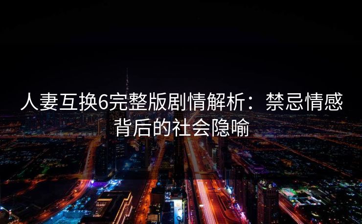 人妻互换6完整版剧情解析:禁忌情感背后的社会隐喻