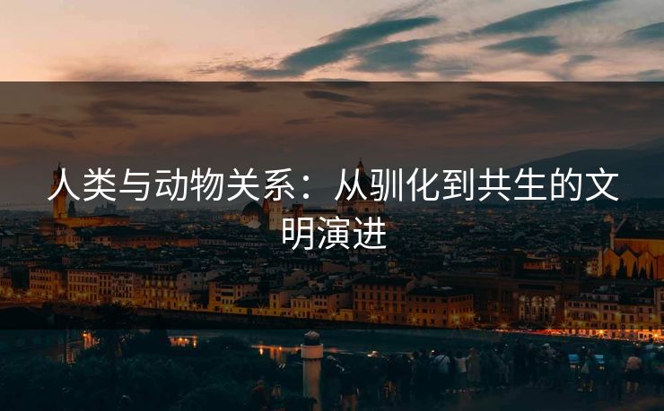 人类与动物关系:从驯化到共生的文明演进