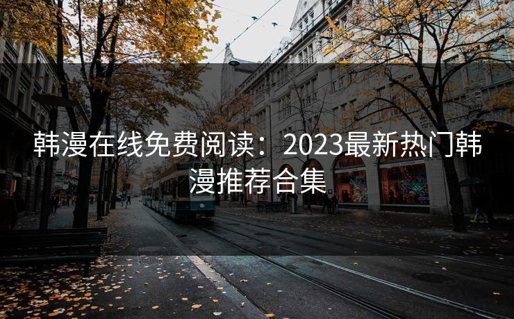 韩漫在线免费阅读:2023最新热门韩漫推荐合集 韩漫在线免费阅读:2023最新热门韩漫推荐合集