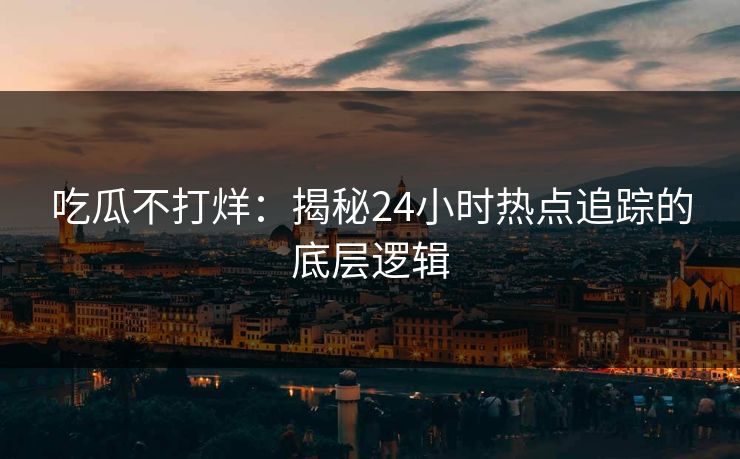 吃瓜不打烊：揭秘24小时热点追踪的底层逻辑