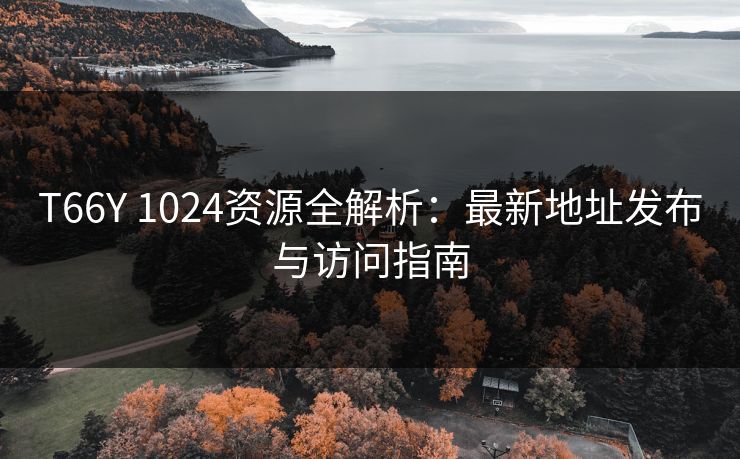 T66Y 1024资源全解析：最新地址发布与访问指南