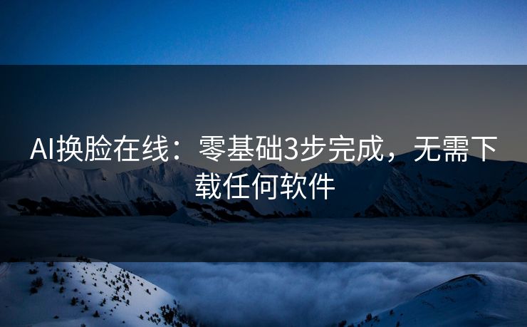AI换脸在线：零基础3步完成，无需下载任何软件